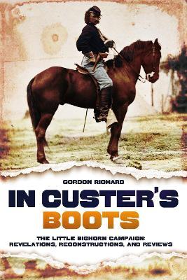 In Custer's Boots: The Little Bighorn Campaign: Revelations, Reconstructions, and Reviews - Gordon Richard - cover