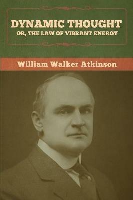 Dynamic Thought; Or, The Law of Vibrant Energy - William Walker Atkinson - cover