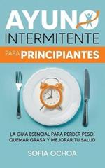 Ayuno intermitente para principiantes: La guia esencial para perder peso, quemar grasa y mejorar tu salud