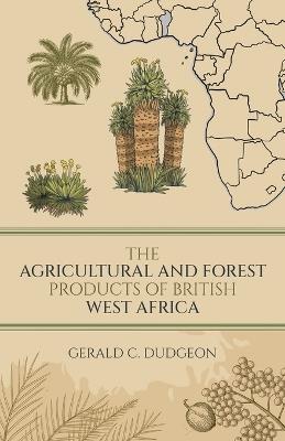 The Agricultural and Forest Products of British West Africa - Gerald C Dudgeon - cover