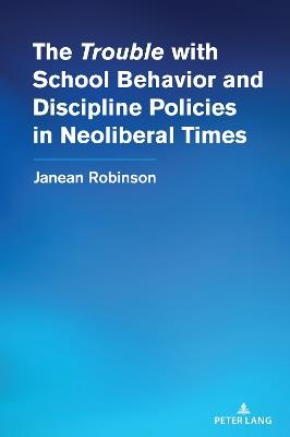 The "Trouble" with School Behavior and Discipline Policies in Neoliberal Times - Janean Robinson - cover
