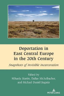 Deportation in East Central Europe in the 20th Century: Snapshots of Invisible Incarceration - Mihaela Martin,Michael Daniel Sagatis,Dallas Michelbacher - cover