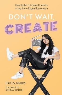 Don't Wait, Create: How to Be a Content Creator in the New Digital Revolution - Erica Barry - cover