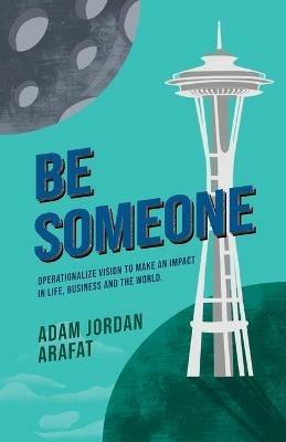 Be Someone: Operationalize Vision to make an Impact in Life, Business and the World. - Adam J Arafat - cover