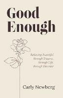 Good Enough: Believing Beautiful through Trauma, through Life, through Disorder - Carly Newberg - cover