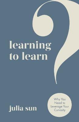 Learning to Learn: Why You Need to Leverage Your Curiosity - Julia Sun - cover