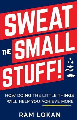 Sweat the Small Stuff!: How Doing the Little Things Will Help You Achieve More - Ram Lokan - cover