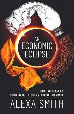 An Economic Eclipse: Shifting Toward a Sustainable Future by Eliminating Waste - Alexa Smith - cover
