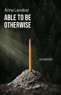 Able to Be Otherwise: A Memoir - Anna Lenaker - cover