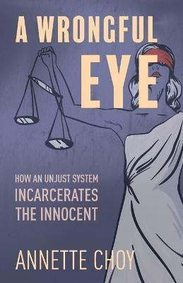 A Wrongful Eye: How an Unjust System Incarcerates the Innocent - Annette Choy - cover
