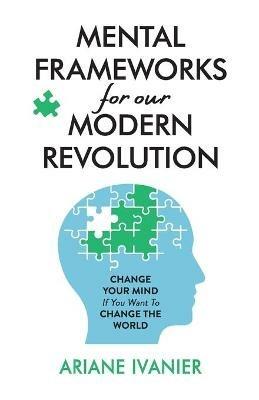 Mental Frameworks for Our Modern Revolution: Change Your Mind If You Want to Change the World - Ariane Ivanier - cover