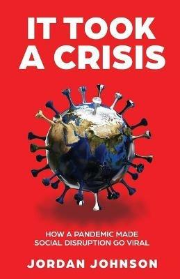 It Took a Crisis: How a Pandemic Made Social Disruption Go Viral - Jordan Johnson - cover