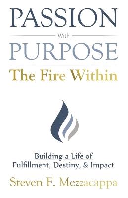 Passion With Purpose - The Fire Within: Building a Life of Fulfillment, Destiny, & Impact - Steven F Mezzacappa - cover