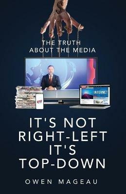 It's Not Right-Left, It's Top-Down: The Truth About The Media - Owen Mageau - cover
