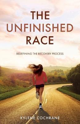 The Unfinished Race: Redefining the Recovery Process - Kylene Cochrane - cover