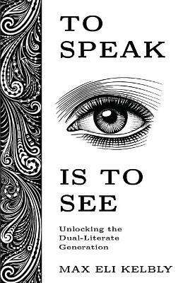 To Speak Is to See: Unlocking the Dual-Literate Generation - Max Kelbly - cover