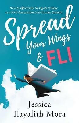 Spread Your Wings and FLI: How to Effectively Navigate College as a First-Generation, Low-Income Student - Jessica Ilayalith Mora - cover