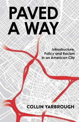 Paved A Way: Infrastructure, Policy and Racism in an American City - Collin Yarbrough - cover