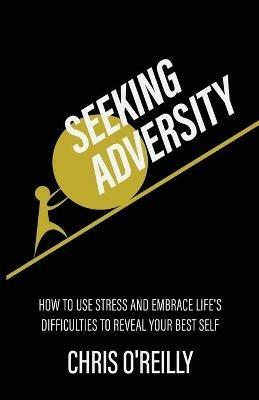 Seeking Adversity: How to Use Stress and Embrace Life's Difficulties to Reveal Your Best Self - Chris O'Reilly - cover