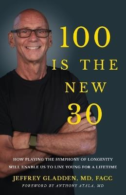 100 Is the New 30: How Playing the Symphony of Longevity Will Enable Us to Live Young for a Lifetime - Jeffrey Gladden Facc - cover