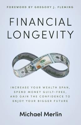 Financial Longevity: Increase Your Wealth Span, Spend Money Guilt-Free, and Gain the Confidence to Enjoy Your Bigger Future - Michael Merlin - cover