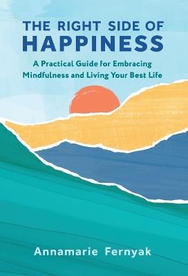 The Right Side of Happiness: A Practical Guide for Embracing Mindfulness and Living Your Best Life - Annamarie Fernyak - cover