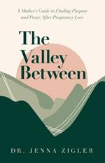 The Valley Between: A Mother's Guide to Finding Purpose and Peace after Pregnancy Loss