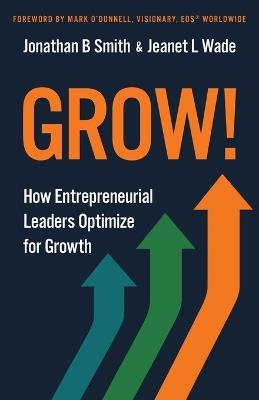 Grow!: How Entrepreneurial Leaders Optimize for Growth - Jonathan B Smith,Jeanet L Wade - cover