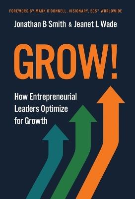Grow!: How Entrepreneurial Leaders Optimize for Growth - Jonathan B Smith,Jeanet L Wade - cover