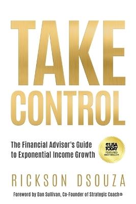 Take Control: The Financial Advisor's Guide to Exponential Income Growth - Rickson Dsouza - cover