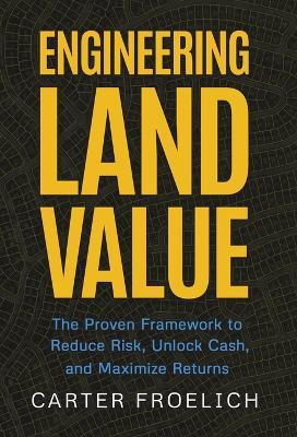 Engineering Land Value: The Proven Framework to Reduce Risk, Unlock Cash, and Maximize Returns - Carter Froelich - cover