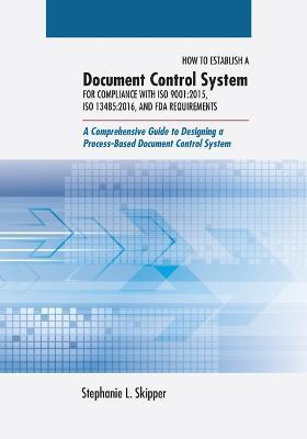 How to Establish a Document Control System for Compliance with ISO 9001: 2015, ISO 13485:2016, and FDA Requirements: A Comprehensive Guide to Designing a Process-Based Document Control System - Stephanie L Skipper - cover