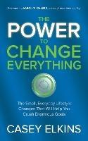 The Power to Change Everything: The Small, Everyday Lifestyle Changes That Will Help You Crush Enormous Goals - Casey Elkins - cover