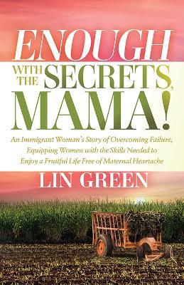 Enough with the Secrets, Mama: An Immigrant Woman’s Story of Overcoming Failure, Equipping Women with the Skills Needed to Enjoy a Fruitful Life Free of Maternal Heartache - Lin Green - cover