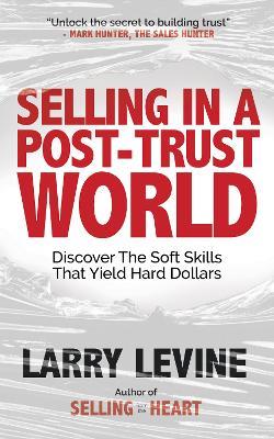 Selling in a Post-Trust World: Discover The Soft Skills That Yield Hard Dollars - Larry Levine - cover