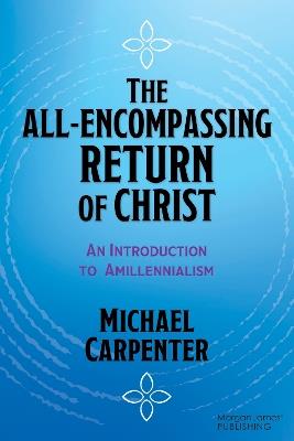 The All-Encompassing Return of Christ: An Introduction to Amillennialism - Michael Carpenter - cover