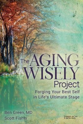 The Aging Wisely Project: Forging Your Best Self in Life’s Ultimate Stage - Ben Green,Scott Fisher - cover