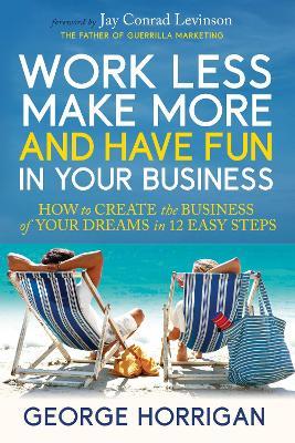 Work Less, Make More, and Have Fun in Your Business: How to Create the Business of Your Dreams in 12 Easy Steps - George Horrigan - cover