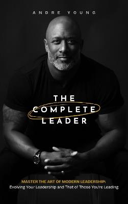 The Complete Leader: Master the Art of Modern Leadership; Evolving Your Leadership and That of Those You're Leading! - Andre Young - cover