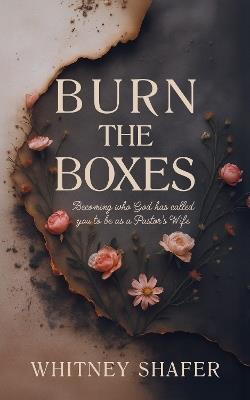 Burn the Boxes: Becoming Who God Has Called You to be as a Pastor's Wife - Whitney Shafer - cover