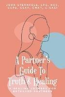 A Partner's Guide To Truth and Healing: A Healing Journey for Betrayed Partners - John Sternfels Lpc Ncc Csat Ccps - cover