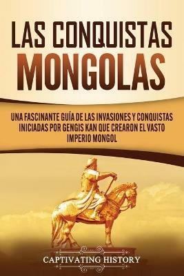 Las Conquistas Mongolas: Una Fascinante Guia de las Invasiones y Conquistas Iniciadas por Gengis Kan Que Crearon el Vasto Imperio Mongol - Captivating History - cover