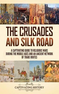 The Crusades and Silk Road: A Captivating Guide to Religious Wars During the Middle Ages and an Ancient Network of Trade Routes - Captivating History - cover