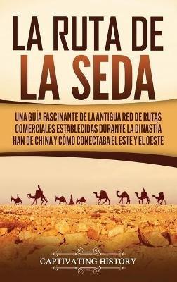 La Ruta de la Seda: Una guía fascinante de la antigua red de rutas comerciales establecidas durante la dinastía Han de China y cómo conectaba el este y el oeste - Captivating History - cover