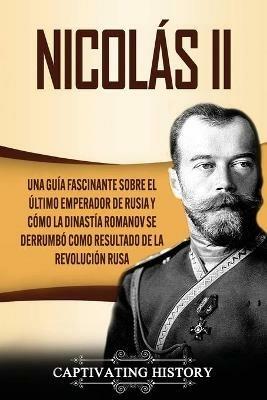 Nicolas II: Una guia fascinante sobre el ultimo emperador de Rusia y como la dinastia Romanov se derrumbo como resultado de la revolucion rusa - Captivating History - cover