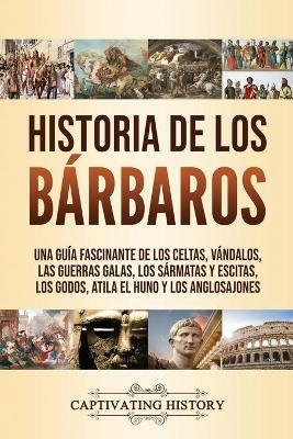 Historia de los Barbaros: Una guia fascinante de los celtas, vandalos, las guerras galas, los sarmatas y escitas, los godos, Atila el Huno y los anglosajones - Captivating History - cover