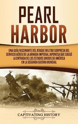 Pearl Harbor: Una Guía Fascinante del Ataque Militar Sorpresa del Servicio Aéreo de la Armada Imperial Japonesa que Causó la Entrada de los Estados Unidos de América en la Segunda Guerra Mundial - Captivating History - cover