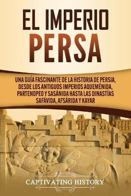 El Imperio Persa: Una guia fascinante de la historia de Persia, desde los antiguos imperios aquemenida, partenopeo y sasanida hasta las dinastias safavida, afsarida y kayar - Captivating History - cover