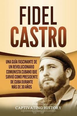 Fidel Castro: Una guia fascinante de un revolucionario comunista cubano que sirvio como presidente de Cuba durante mas de 30 anos - Captivating History - cover