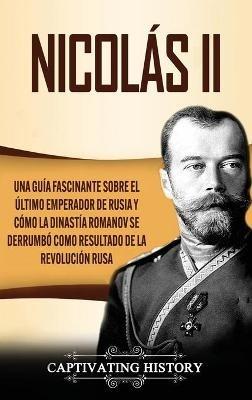 Nicolás II: Una guía fascinante sobre el último emperador de Rusia y cómo la dinastía Romanov se derrumbó como resultado de la revolución rusa - Captivating History - cover